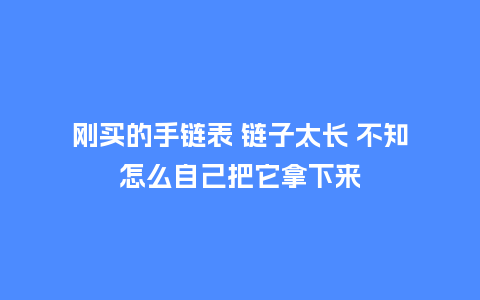 刚买的手链表 链子太长 不知怎么自己把它拿下来_手表百科_第1张_酷尚品 刚买的手链表 链子太长 不知怎么自己把它拿下来_http://www.kushangpin.com_手表百科_第1张