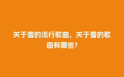 关于雪的流行歌曲,关于雪的歌曲有哪些?_服装百科_第1张_酷尚品 关于雪的流行歌曲,关于雪的歌曲有哪些?_http://www.kushangpin.com_服装百科_第1张