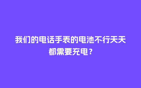 我们的电话手表的电池不行天天都需要充电？_http://www.kushangpin.com_手表百科_第1张