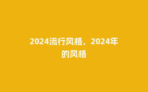 2024流行风格，2024年的风格_http://www.kushangpin.com_服装百科_第1张