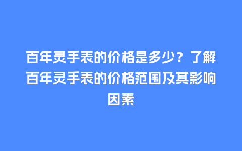 百年灵手表的价格是多少?了解百年灵手表的价格范围及其影响因素_手表百科_第1张_酷尚品 百年灵手表的价格是多少?了解百年灵手表的价格范围及其影响因素_http://www.kushangpin.com_手表百科_第1张