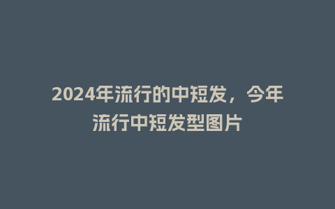 2024年流行的中短发,今年流行中短发型图片_服装百科_第1张_酷尚品 2024年流行的中短发,今年流行中短发型图片_http://www.kushangpin.com_服装百科_第1张