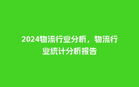 2024物流行业分析，物流行业统计分析报告_http://www.kushangpin.com_服装百科_第1张