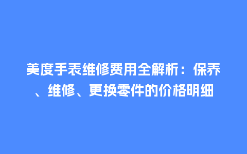 美度手表维修费用全解析：保养、维修、更换零件的价格明细_http://www.kushangpin.com_手表百科_第1张