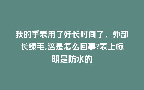 我的手表用了好长时间了，外部长绿毛,这是怎么回事?表上标明是防水的_http://www.kushangpin.com_手表百科_第1张