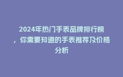 2024年热门手表品牌排行榜，你需要知道的手表推荐及价格分析_http://www.kushangpin.com_手表百科_第1张