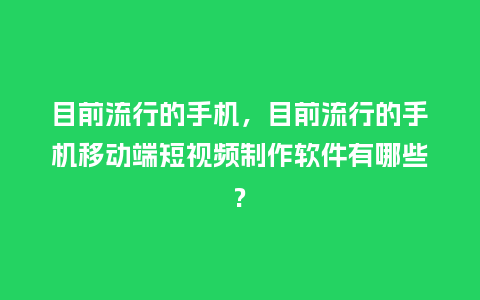 目前流行的手机，目前流行的手机移动端短视频制作软件有哪些?_http://www.kushangpin.com_服装百科_第1张