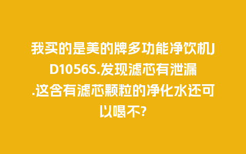 我买的是美的牌多功能净饮机JD1056S.发现滤芯有泄漏.这含有滤芯颗粒的净化水还可以喝不?_手表百科_第1张_酷尚品 我买的是美的牌多功能净饮机JD1056S.发现滤芯有泄漏.这含有滤芯颗粒的净化水还可以喝不?_http://www.kushangpin.com_手表百科_第1张