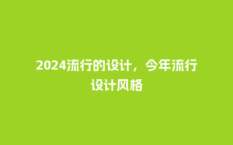 2024流行的设计，今年流行设计风格_http://www.kushangpin.com_服装百科_第1张