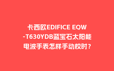 卡西欧EDIFICE EQW-T630YDB蓝宝石太阳能电波手表怎样手动校时?_手表百科_第1张_酷尚品 卡西欧EDIFICE EQW-T630YDB蓝宝石太阳能电波手表怎样手动校时?_http://www.kushangpin.com_手表百科_第1张