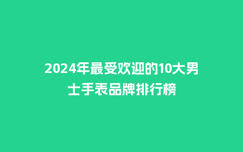 2024年最受欢迎的10大男士手表品牌排行榜_手表百科_第1张_酷尚品 2024年最受欢迎的10大男士手表品牌排行榜_http://www.kushangpin.com_手表百科_第1张