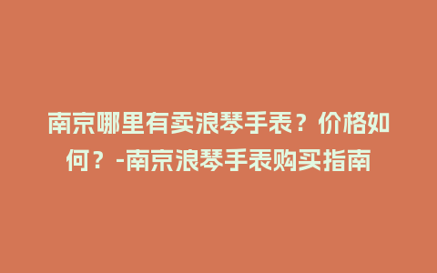 南京哪里有卖浪琴手表？价格如何？-南京浪琴手表购买指南_http://www.kushangpin.com_手表百科_第1张