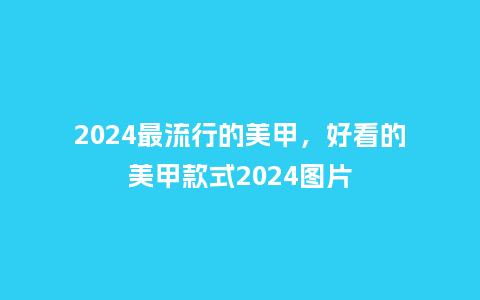 2024最流行的美甲,好看的美甲款式2024图片_服装百科_第1张_酷尚品 2024最流行的美甲,好看的美甲款式2024图片_http://www.kushangpin.com_服装百科_第1张
