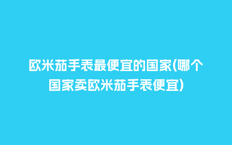 欧米茄手表最便宜的国家(哪个国家卖欧米茄手表便宜)_手表百科_第1张_酷尚品 欧米茄手表最便宜的国家(哪个国家卖欧米茄手表便宜)_http://www.kushangpin.com_手表百科_第1张