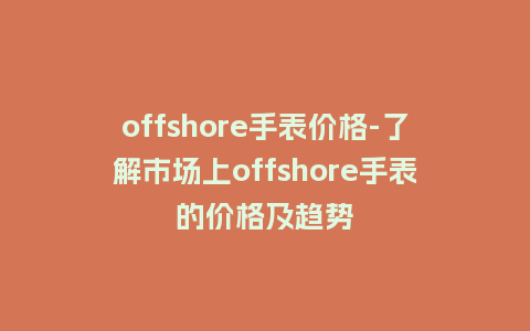 offshore手表价格-了解市场上offshore手表的价格及趋势_http://www.kushangpin.com_手表百科_第1张