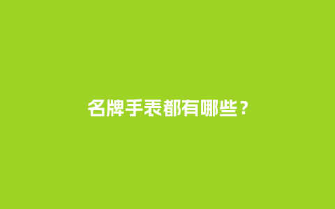 名牌手表都有哪些?_手表百科_第1张_酷尚品 名牌手表都有哪些?_http://www.kushangpin.com_手表百科_第1张