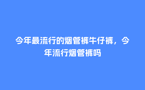 今年最流行的烟管裤牛仔裤,今年流行烟管裤吗_服装百科_第1张_酷尚品 今年最流行的烟管裤牛仔裤,今年流行烟管裤吗_http://www.kushangpin.com_服装百科_第1张