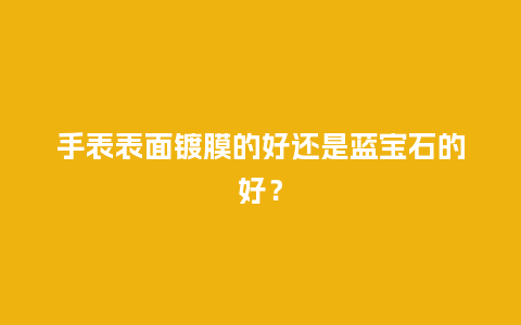 手表表面镀膜的好还是蓝宝石的好?_手表百科_第1张_酷尚品 手表表面镀膜的好还是蓝宝石的好?_http://www.kushangpin.com_手表百科_第1张