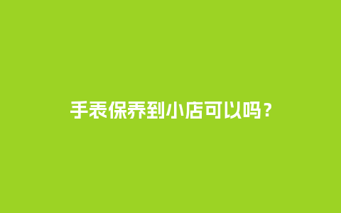 手表保养到小店可以吗?_手表百科_第1张_酷尚品 手表保养到小店可以吗?_http://www.kushangpin.com_手表百科_第1张