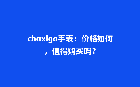 chaxigo手表：价格如何，值得购买吗？_http://www.kushangpin.com_手表百科_第1张