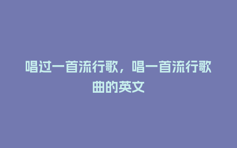 唱过一首流行歌,唱一首流行歌曲的英文_服装百科_第1张_酷尚品 唱过一首流行歌,唱一首流行歌曲的英文_http://www.kushangpin.com_服装百科_第1张