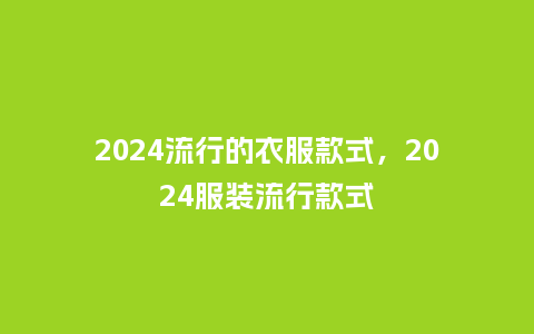 2024流行的衣服款式，2024服装流行款式_http://www.kushangpin.com_服装百科_第1张