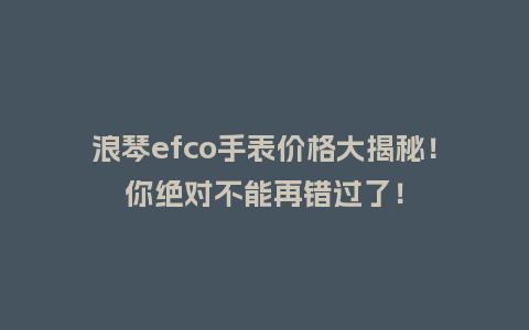 浪琴efco手表价格大揭秘！你绝对不能再错过了！_http://www.kushangpin.com_手表百科_第1张