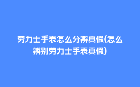 劳力士手表怎么分辨真假(怎么辨别劳力士手表真假)_http://www.kushangpin.com_手表百科_第1张
