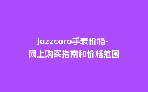 Jazzcaro手表价格- 网上购买指南和价格范围_http://www.kushangpin.com_手表百科_第1张