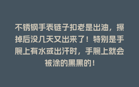不锈钢手表链子扣老是出油，擦掉后没几天又出来了！特别是手腕上有水或出汗时，手腕上就会被涂的黑黑的！_http://www.kushangpin.com_手表百科_第1张