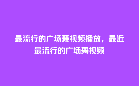 最流行的广场舞视频播放，最近最流行的广场舞视频_https://www.kushangpin.com_服装百科_第1张