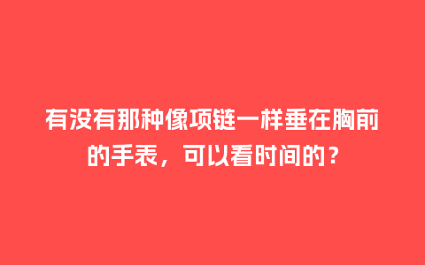 有没有那种像项链一样垂在胸前的手表，可以看时间的？_http://www.kushangpin.com_手表百科_第1张