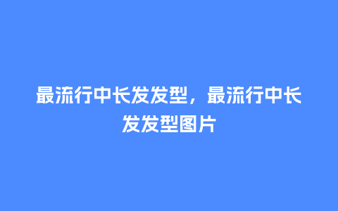 最流行中长发发型，最流行中长发发型图片_http://www.kushangpin.com_服装百科_第1张