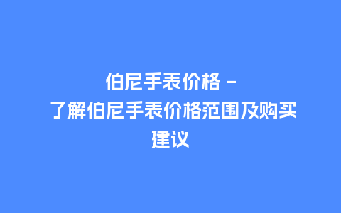 伯尼手表价格 - 了解伯尼手表价格范围及购买建议_http://www.kushangpin.com_手表百科_第1张