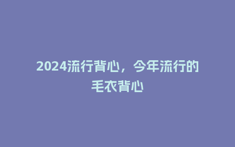 2024流行背心,今年流行的毛衣背心_服装百科_第1张_酷尚品 2024流行背心,今年流行的毛衣背心_http://www.kushangpin.com_服装百科_第1张