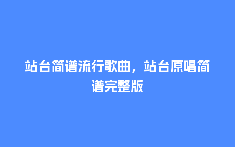 站台简谱流行歌曲，站台原唱简谱完整版_http://www.kushangpin.com_服装百科_第1张