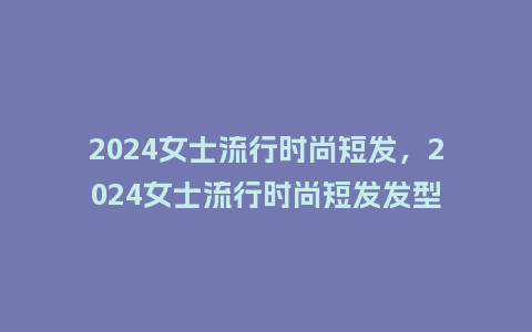 2024女士流行时尚短发,2024女士流行时尚短发发型_服装百科_第1张_酷尚品 2024女士流行时尚短发,2024女士流行时尚短发发型_http://www.kushangpin.com_服装百科_第1张
