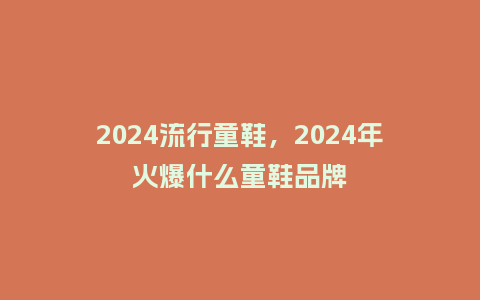 2024流行童鞋，2024年火爆什么童鞋品牌_http://www.kushangpin.com_服装百科_第1张