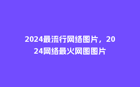 2024最流行网络图片,2024网络最火网图图片_服装百科_第1张_酷尚品 2024最流行网络图片,2024网络最火网图图片_http://www.kushangpin.com_服装百科_第1张