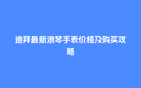 迪拜最新浪琴手表价格及购买攻略_http://www.kushangpin.com_手表百科_第1张