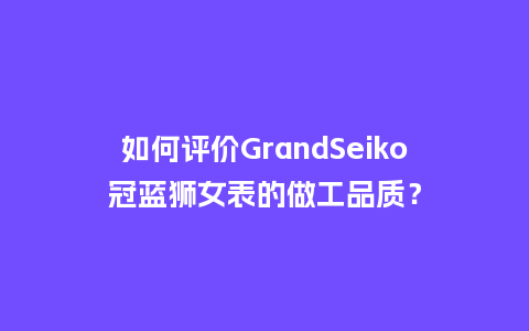 如何评价GrandSeiko冠蓝狮女表的做工品质？_http://www.kushangpin.com_手表百科_第1张