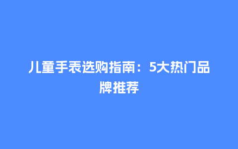 儿童手表选购指南:5大热门品牌推荐_手表百科_第1张_酷尚品 儿童手表选购指南:5大热门品牌推荐_http://www.kushangpin.com_手表百科_第1张