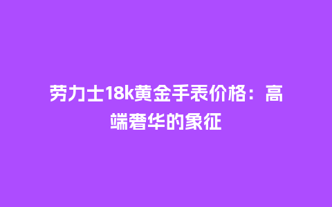 劳力士18k黄金手表价格：高端奢华的象征_http://www.kushangpin.com_手表百科_第1张