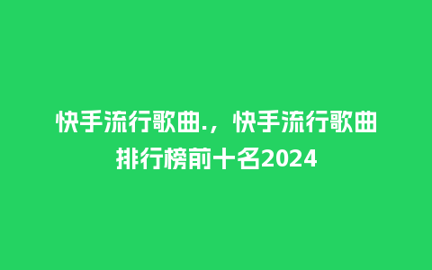 快手流行歌曲.，快手流行歌曲排行榜前十名2024_http://www.kushangpin.com_服装百科_第1张