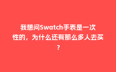 我想问Swatch手表是一次性的，为什么还有那么多人去买？_http://www.kushangpin.com_手表百科_第1张