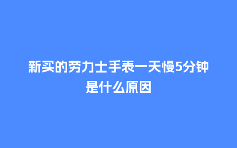 新买的劳力士手表一天慢5分钟是什么原因_http://www.kushangpin.com_手表百科_第1张