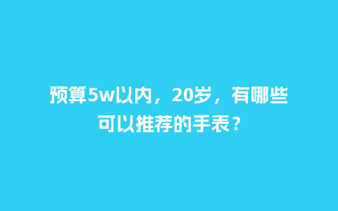 预算5w以内，20岁，有哪些可以推荐的手表？_http://www.kushangpin.com_手表百科_第1张