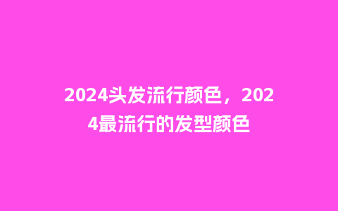 2024头发流行颜色，2024最流行的发型颜色_http://www.kushangpin.com_服装百科_第1张