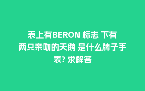 表上有BERON 标志 下有两只亲吻的天鹅 是什么牌子手表? 求解答_手表百科_第1张_酷尚品 表上有BERON 标志 下有两只亲吻的天鹅 是什么牌子手表? 求解答_http://www.kushangpin.com_手表百科_第1张