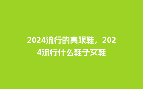 2024流行的高跟鞋，2024流行什么鞋子女鞋_http://www.kushangpin.com_服装百科_第1张